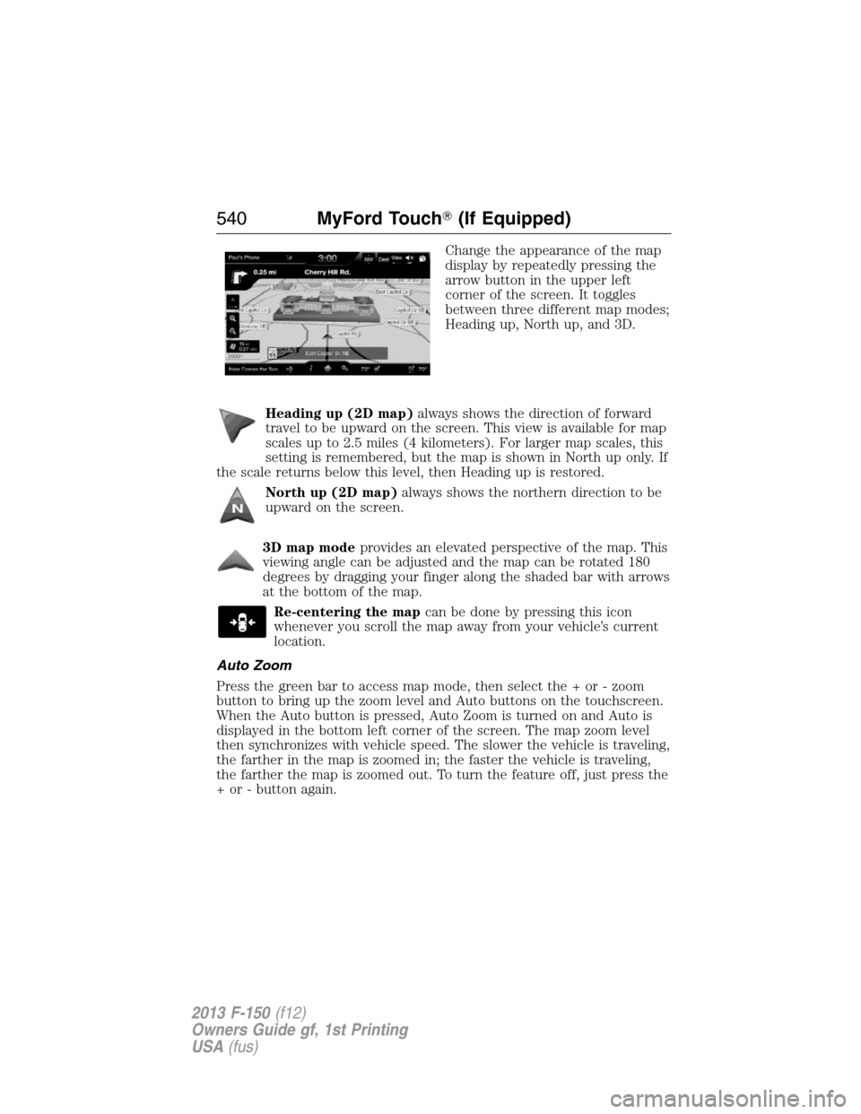 FORD F150 2013 12.G Owners Manual Change the appearance of the map
display by repeatedly pressing the
arrow button in the upper left
corner of the screen. It toggles
between three different map modes;
Heading up, North up, and 3D.
Hea FORD F150 2013 12.G Owners Manual Change the appearance of the map
display by repeatedly pressing the
arrow button in the upper left
corner of the screen. It toggles
between three different map modes;
Heading up, North up, and 3D.
Hea