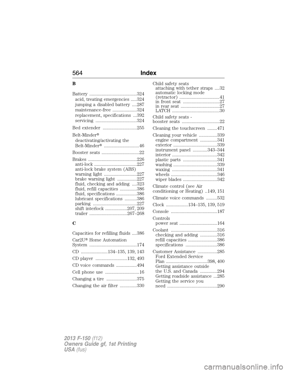 FORD F150 2013 12.G Owners Manual B
Battery .......................................324
acid, treating emergencies .....324
jumping a disabled battery ....287
maintenance-free ....................324
replacement, specifications ...392
