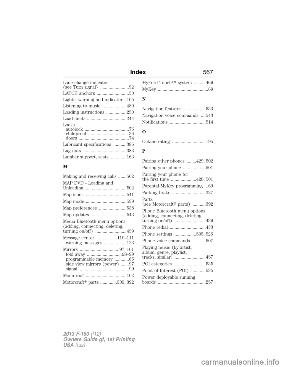 FORD F150 2013 12.G Owners Manual Lane change indicator
(see Turn signal) ........................92
LATCH anchors ...........................30
Lights, warning and indicator ..105
Listening to music ....................480
Loading in