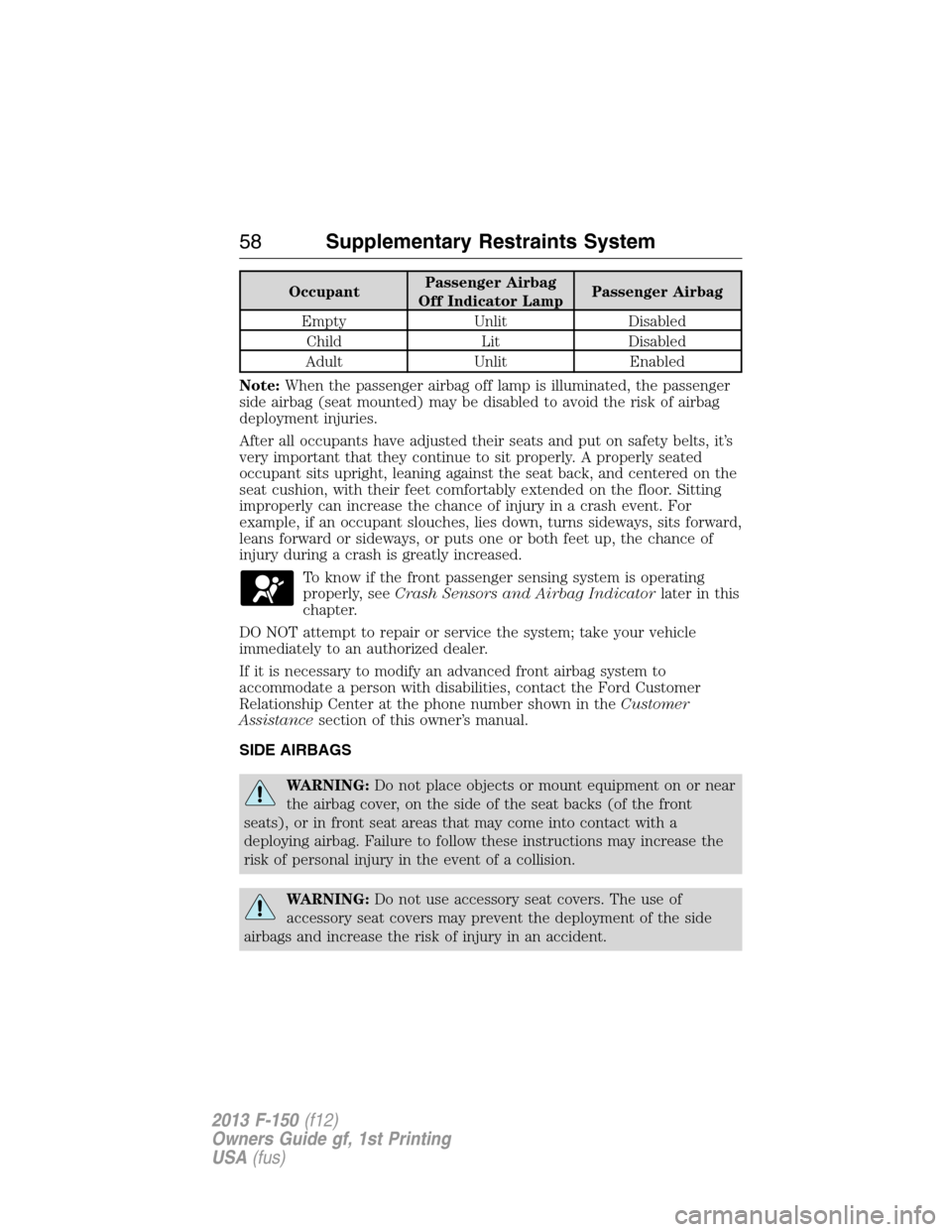 FORD F150 2013 12.G Owners Manual OccupantPassenger Airbag
Off Indicator LampPassenger Airbag
Empty Unlit Disabled
Child Lit Disabled
Adult Unlit Enabled
Note:When the passenger airbag off lamp is illuminated, the passenger
side airba