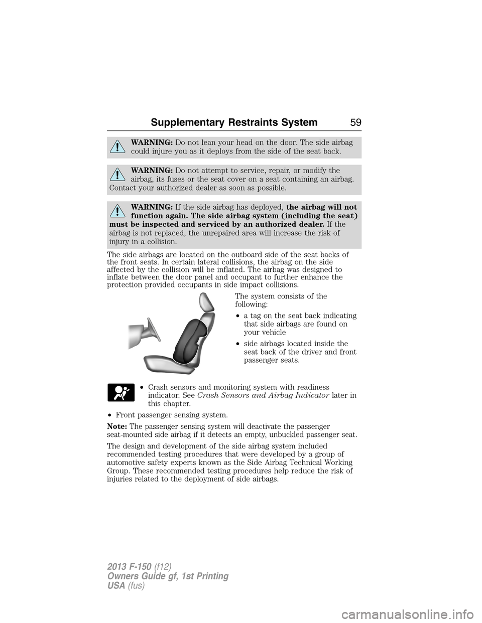 FORD F150 2013 12.G Workshop Manual WARNING:Do not lean your head on the door. The side airbag
could injure you as it deploys from the side of the seat back.
WARNING:Do not attempt to service, repair, or modify the
airbag, its fuses or 