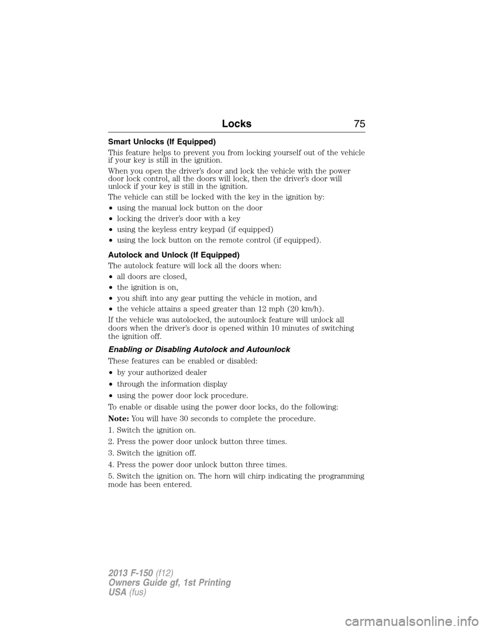 FORD F150 2013 12.G User Guide Smart Unlocks (If Equipped)
This feature helps to prevent you from locking yourself out of the vehicle
if your key is still in the ignition.
When you open the driver’s door and lock the vehicle with