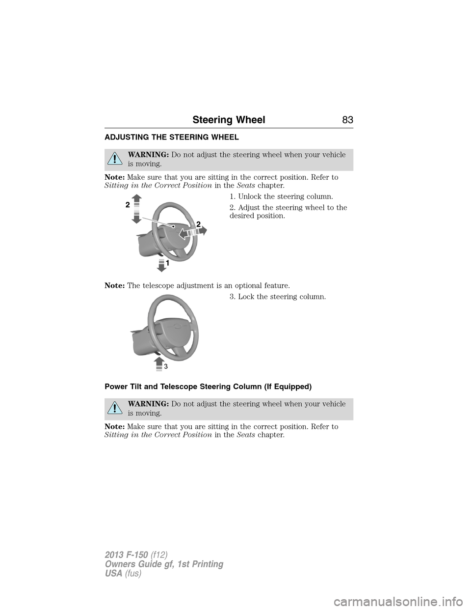 FORD F150 2013 12.G Owners Manual ADJUSTING THE STEERING WHEEL
WARNING:Do not adjust the steering wheel when your vehicle
is moving.
Note:Make sure that you are sitting in the correct position. Refer to
Sitting in the Correct Position