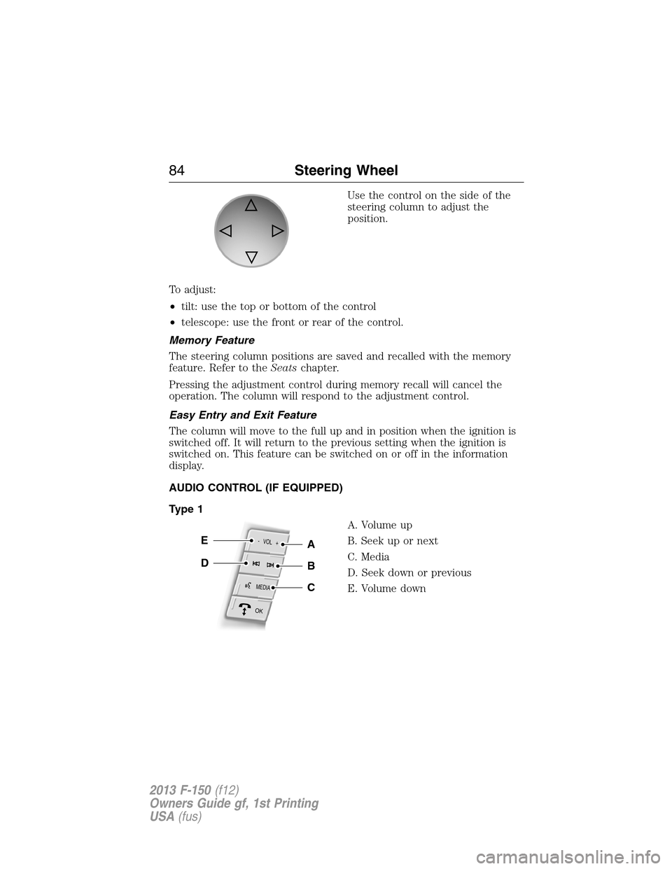 FORD F150 2013 12.G Manual Online Use the control on the side of the
steering column to adjust the
position.
To adjust:
•tilt: use the top or bottom of the control
•telescope: use the front or rear of the control.
Memory Feature
T