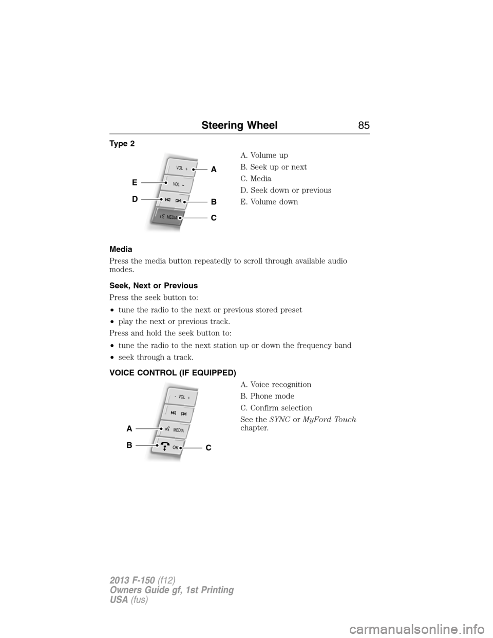 FORD F150 2013 12.G Owners Manual Type 2
A. Volume up
B. Seek up or next
C. Media
D. Seek down or previous
E. Volume down
Media
Press the media button repeatedly to scroll through available audio
modes.
Seek, Next or Previous
Press th