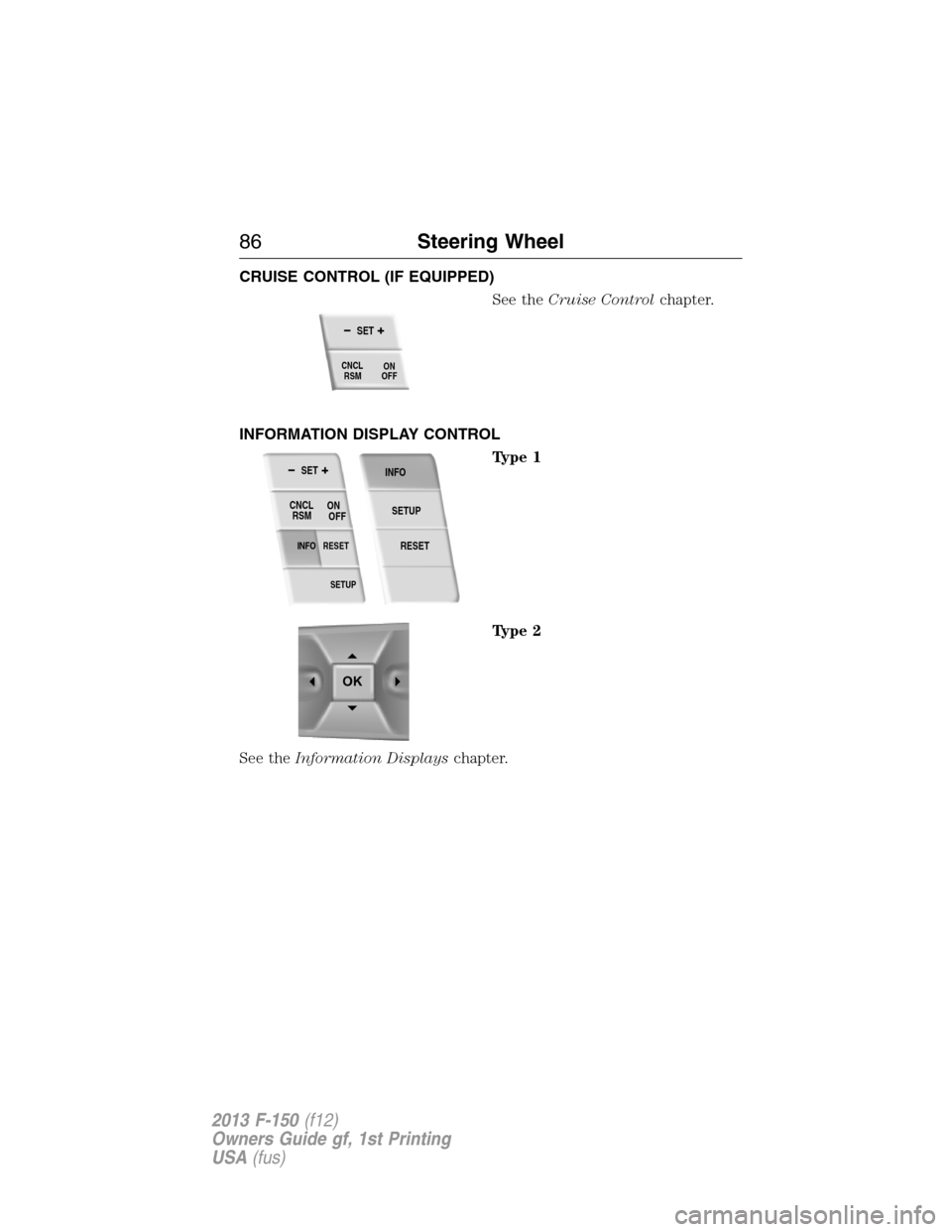 FORD F150 2013 12.G Owners Manual CRUISE CONTROL (IF EQUIPPED)
See theCruise Controlchapter.
INFORMATION DISPLAY CONTROL
Type 1
Type 2
See theInformation Displayschapter.
SET
ON
OFF
RSM CNCL
SETUP
RESET INFO
SET
RESET
INFO
SETUP
ON
OF