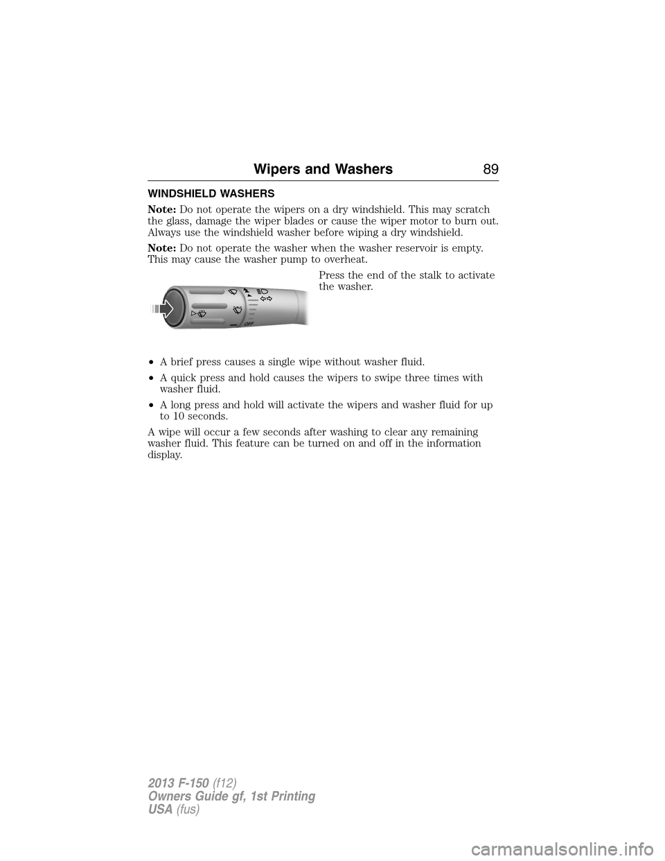 FORD F150 2013 12.G Manual Online WINDSHIELD WASHERS
Note:Do not operate the wipers on a dry windshield. This may scratch
the glass, damage the wiper blades or cause the wiper motor to burn out.
Always use the windshield washer before
