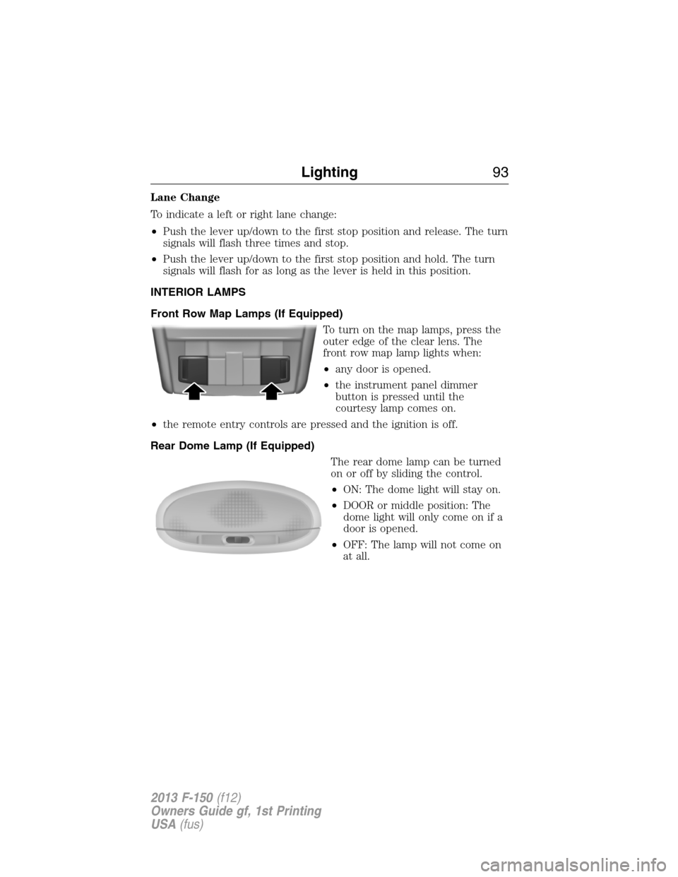 FORD F150 2013 12.G Owners Manual Lane Change
To indicate a left or right lane change:
•Push the lever up/down to the first stop position and release. The turn
signals will flash three times and stop.
•Push the lever up/down to th FORD F150 2013 12.G Owners Manual Lane Change
To indicate a left or right lane change:
•Push the lever up/down to the first stop position and release. The turn
signals will flash three times and stop.
•Push the lever up/down to th