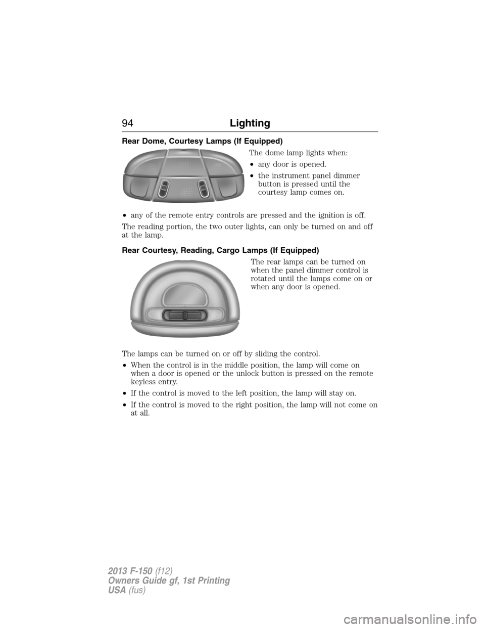FORD F150 2013 12.G Owners Manual Rear Dome, Courtesy Lamps (If Equipped)
The dome lamp lights when:
•any door is opened.
•the instrument panel dimmer
button is pressed until the
courtesy lamp comes on.
•any of the remote entry FORD F150 2013 12.G Owners Manual Rear Dome, Courtesy Lamps (If Equipped)
The dome lamp lights when:
•any door is opened.
•the instrument panel dimmer
button is pressed until the
courtesy lamp comes on.
•any of the remote entry
