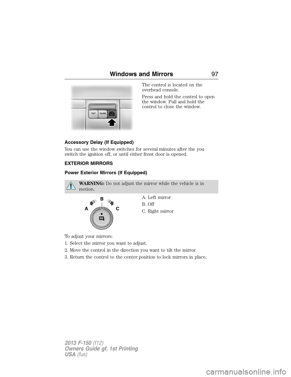 FORD F150 2013 12.G Owners Manual The control is located on the
overhead console.
Press and hold the control to open
the window. Pull and hold the
control to close the window.
Accessory Delay (If Equipped)
You can use the window switc FORD F150 2013 12.G Owners Manual The control is located on the
overhead console.
Press and hold the control to open
the window. Pull and hold the
control to close the window.
Accessory Delay (If Equipped)
You can use the window switc
