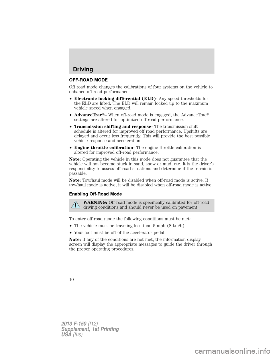 FORD F150 2013 12.G Raptor Supplement Manual OFF-ROAD MODE
Off road mode changes the calibrations of four systems on the vehicle to
enhance off road performance:
•Electronic locking differential (ELD)-Any speed thresholds for
the ELD are lifte FORD F150 2013 12.G Raptor Supplement Manual OFF-ROAD MODE
Off road mode changes the calibrations of four systems on the vehicle to
enhance off road performance:
•Electronic locking differential (ELD)-Any speed thresholds for
the ELD are lifte