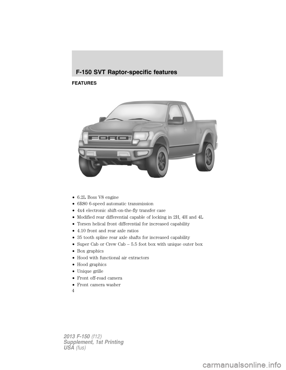 FORD F150 2013 12.G Raptor Supplement Manual FEATURES
•6.2L Boss V8 engine
•6R80 6-speed automatic transmission
•4x4 electronic shift-on-the-fly transfer case
•Modified rear differential capable of locking in 2H, 4H and 4L
•Torsen heli FORD F150 2013 12.G Raptor Supplement Manual FEATURES
•6.2L Boss V8 engine
•6R80 6-speed automatic transmission
•4x4 electronic shift-on-the-fly transfer case
•Modified rear differential capable of locking in 2H, 4H and 4L
•Torsen heli