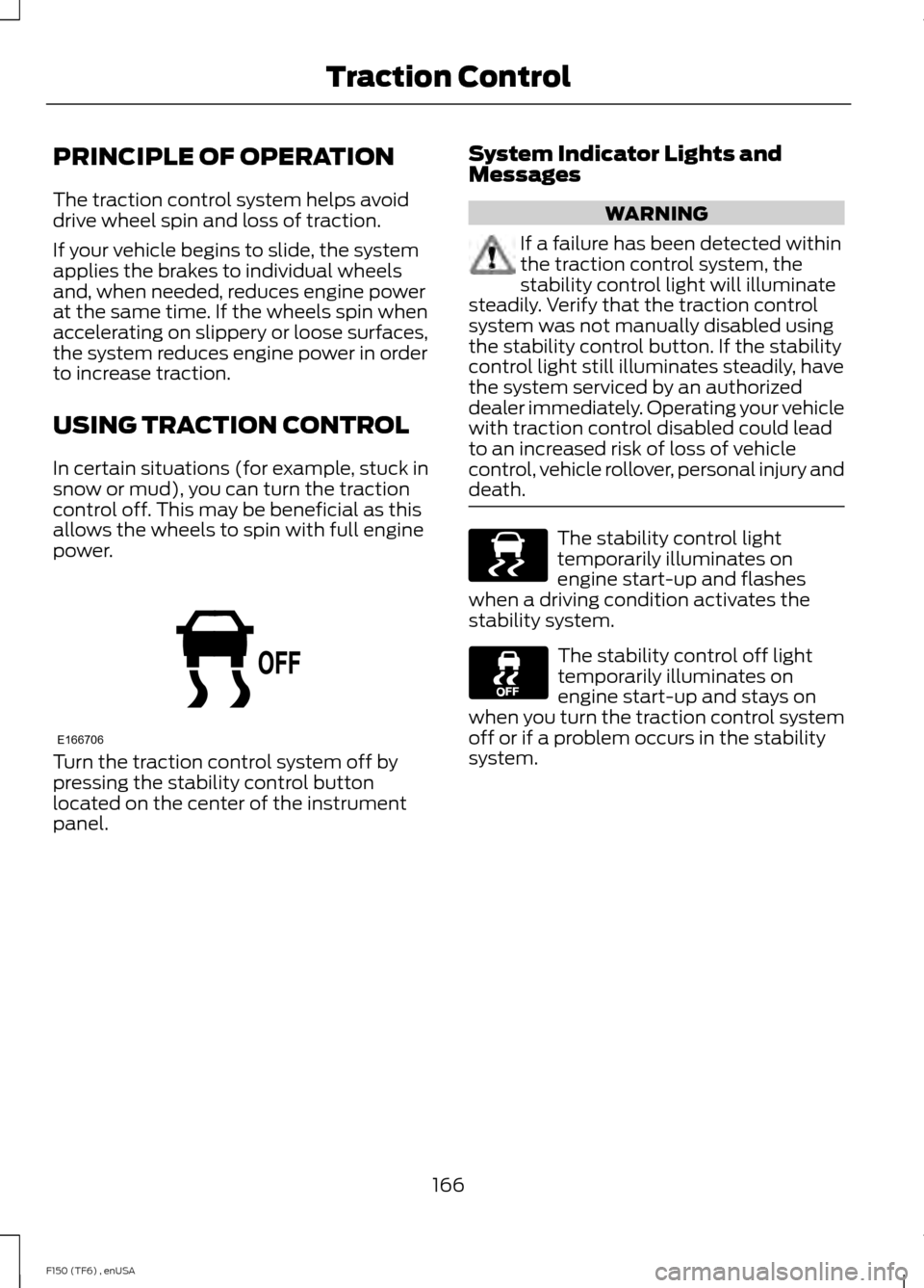 FORD F150 2014 12.G Owners Manual PRINCIPLE OF OPERATION
The traction control system helps avoid
drive wheel spin and loss of traction.
If your vehicle begins to slide, the system
applies the brakes to individual wheels
and, when need