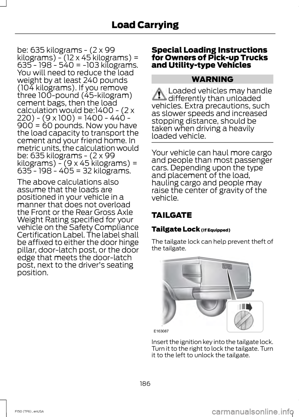 FORD F150 2014 12.G Owners Manual be: 635 kilograms - (2 x 99
kilograms) - (12 x 45 kilograms) =
635 - 198 - 540 = -103 kilograms.
You will need to reduce the load
weight by at least 240 pounds
(104 kilograms). If you remove
three 100