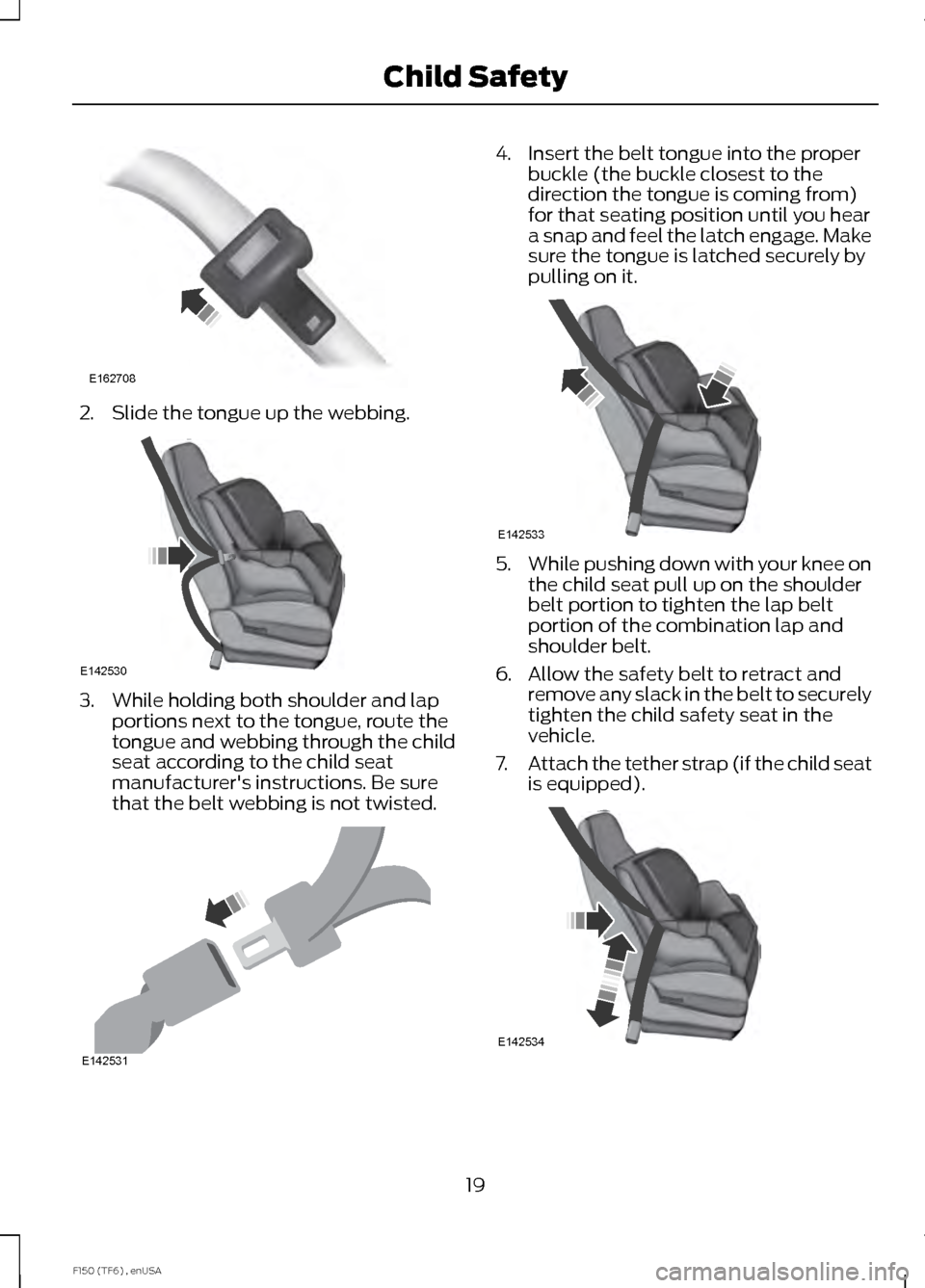 FORD F150 2014 12.G Owners Manual 2. Slide the tongue up the webbing.
3. While holding both shoulder and lap
portions next to the tongue, route the
tongue and webbing through the child
seat according to the child seat
manufacturers i