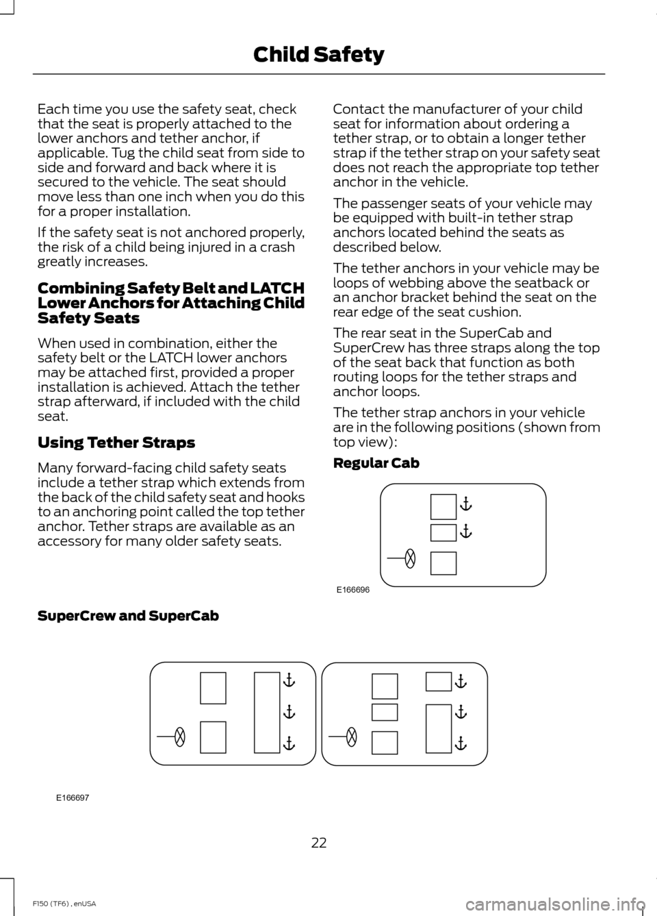 FORD F150 2014 12.G Owners Manual Each time you use the safety seat, check
that the seat is properly attached to the
lower anchors and tether anchor, if
applicable. Tug the child seat from side to
side and forward and back where it is