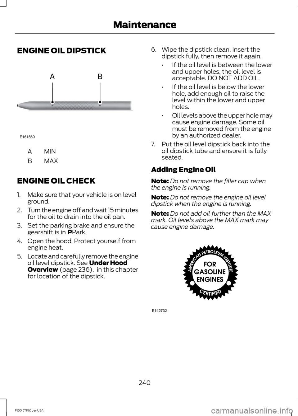 FORD F150 2014 12.G User Guide ENGINE OIL DIPSTICK
MINA
MAX
B
ENGINE OIL CHECK
1. Make sure that your vehicle is on level ground.
2. Turn the engine off and wait 15 minutes
for the oil to drain into the oil pan.
3. Set the parking 