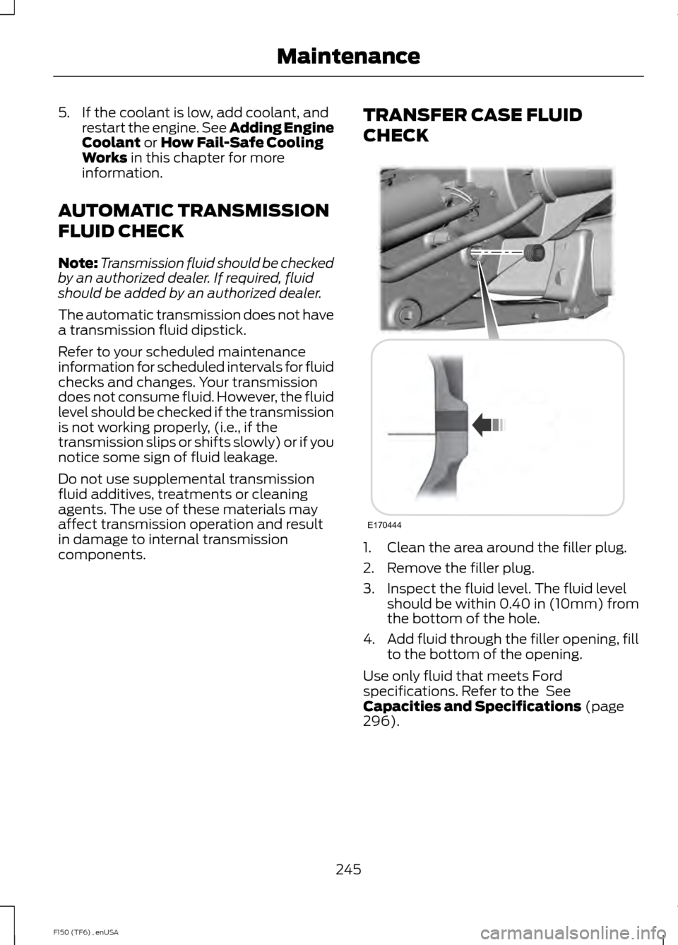 FORD F150 2014 12.G Owners Manual 5. If the coolant is low, add coolant, and
restart the engine. See Adding Engine
Coolant or How Fail-Safe Cooling
Works in this chapter for more
information.
AUTOMATIC TRANSMISSION
FLUID CHECK
Note: T FORD F150 2014 12.G Owners Manual 5. If the coolant is low, add coolant, and
restart the engine. See Adding Engine
Coolant or How Fail-Safe Cooling
Works in this chapter for more
information.
AUTOMATIC TRANSMISSION
FLUID CHECK
Note: T