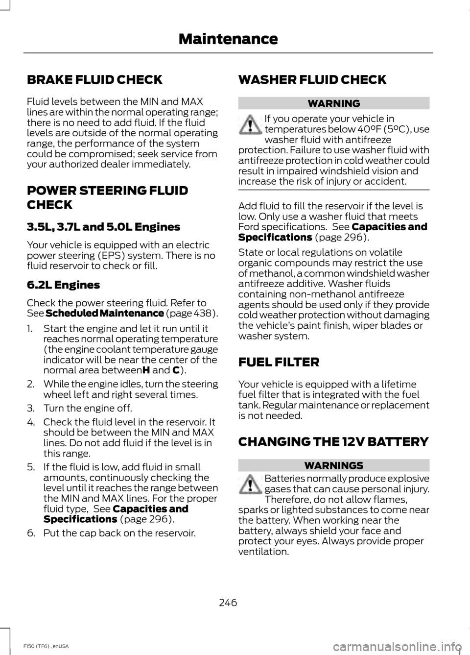 FORD F150 2014 12.G Owners Manual BRAKE FLUID CHECK
Fluid levels between the MIN and MAX
lines are within the normal operating range;
there is no need to add fluid. If the fluid
levels are outside of the normal operating
range, the pe FORD F150 2014 12.G Owners Manual BRAKE FLUID CHECK
Fluid levels between the MIN and MAX
lines are within the normal operating range;
there is no need to add fluid. If the fluid
levels are outside of the normal operating
range, the pe
