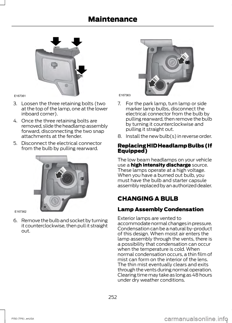 FORD F150 2014 12.G Owners Manual 3. Loosen the three retaining bolts (two
at the top of the lamp, one at the lower
inboard corner).
4. Once the three retaining bolts are removed, slide the headlamp assembly
forward, disconnecting the