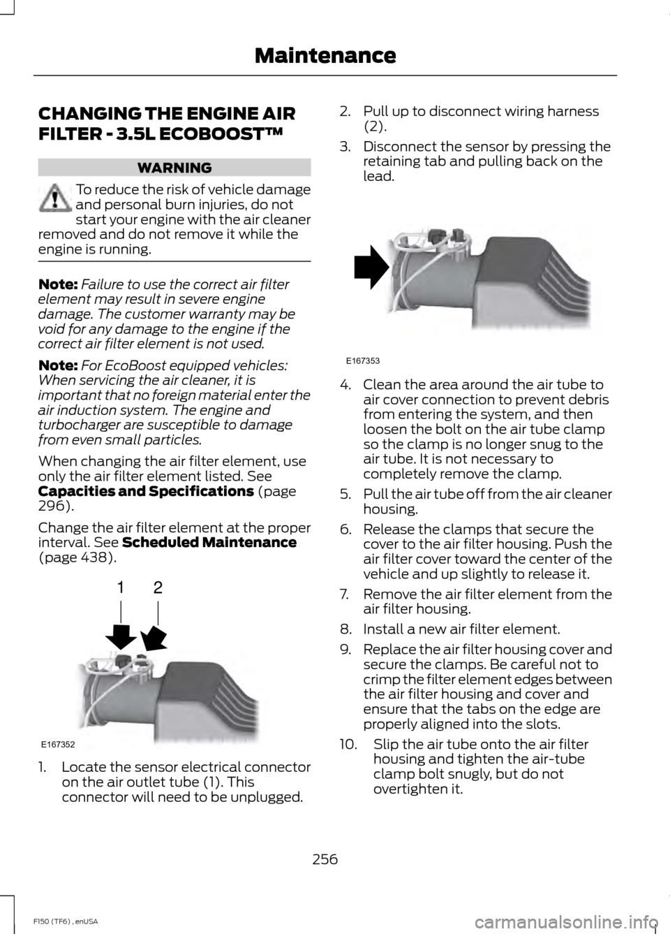 FORD F150 2014 12.G Owners Manual CHANGING THE ENGINE AIR
FILTER - 3.5L ECOBOOST™
WARNING
To reduce the risk of vehicle damage
and personal burn injuries, do not
start your engine with the air cleaner
removed and do not remove it wh FORD F150 2014 12.G Owners Manual CHANGING THE ENGINE AIR
FILTER - 3.5L ECOBOOST™
WARNING
To reduce the risk of vehicle damage
and personal burn injuries, do not
start your engine with the air cleaner
removed and do not remove it wh