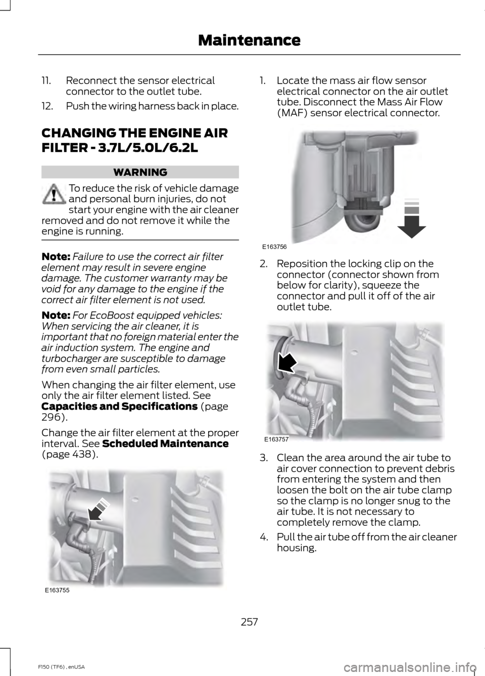 FORD F150 2014 12.G Owners Manual 11. Reconnect the sensor electrical
connector to the outlet tube.
12. Push the wiring harness back in place.
CHANGING THE ENGINE AIR
FILTER - 3.7L/5.0L/6.2L WARNING
To reduce the risk of vehicle damag FORD F150 2014 12.G Owners Manual 11. Reconnect the sensor electrical
connector to the outlet tube.
12. Push the wiring harness back in place.
CHANGING THE ENGINE AIR
FILTER - 3.7L/5.0L/6.2L WARNING
To reduce the risk of vehicle damag