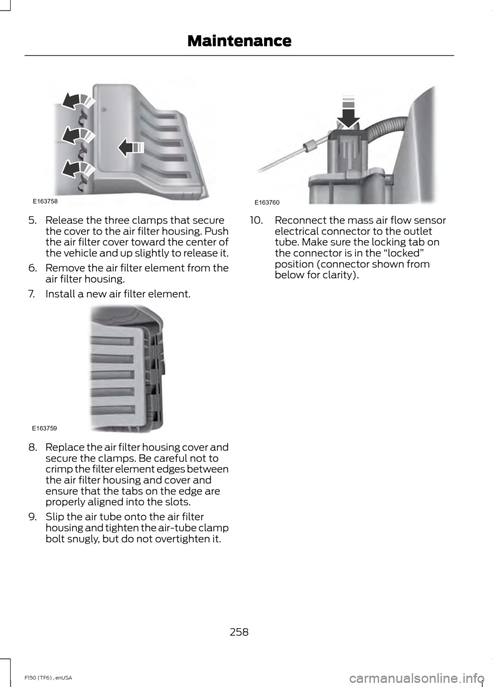 FORD F150 2014 12.G Owners Manual 5. Release the three clamps that secure
the cover to the air filter housing. Push
the air filter cover toward the center of
the vehicle and up slightly to release it.
6. Remove the air filter element FORD F150 2014 12.G Owners Manual 5. Release the three clamps that secure
the cover to the air filter housing. Push
the air filter cover toward the center of
the vehicle and up slightly to release it.
6. Remove the air filter element