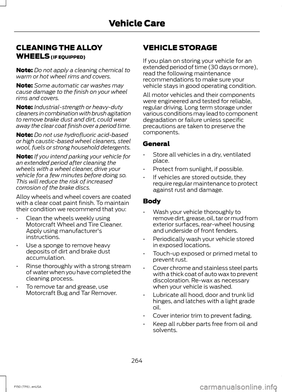 FORD F150 2014 12.G User Guide CLEANING THE ALLOY
WHEELS (IF EQUIPPED)
Note: Do not apply a cleaning chemical to
warm or hot wheel rims and covers.
Note: Some automatic car washes may
cause damage to the finish on your wheel
rims a