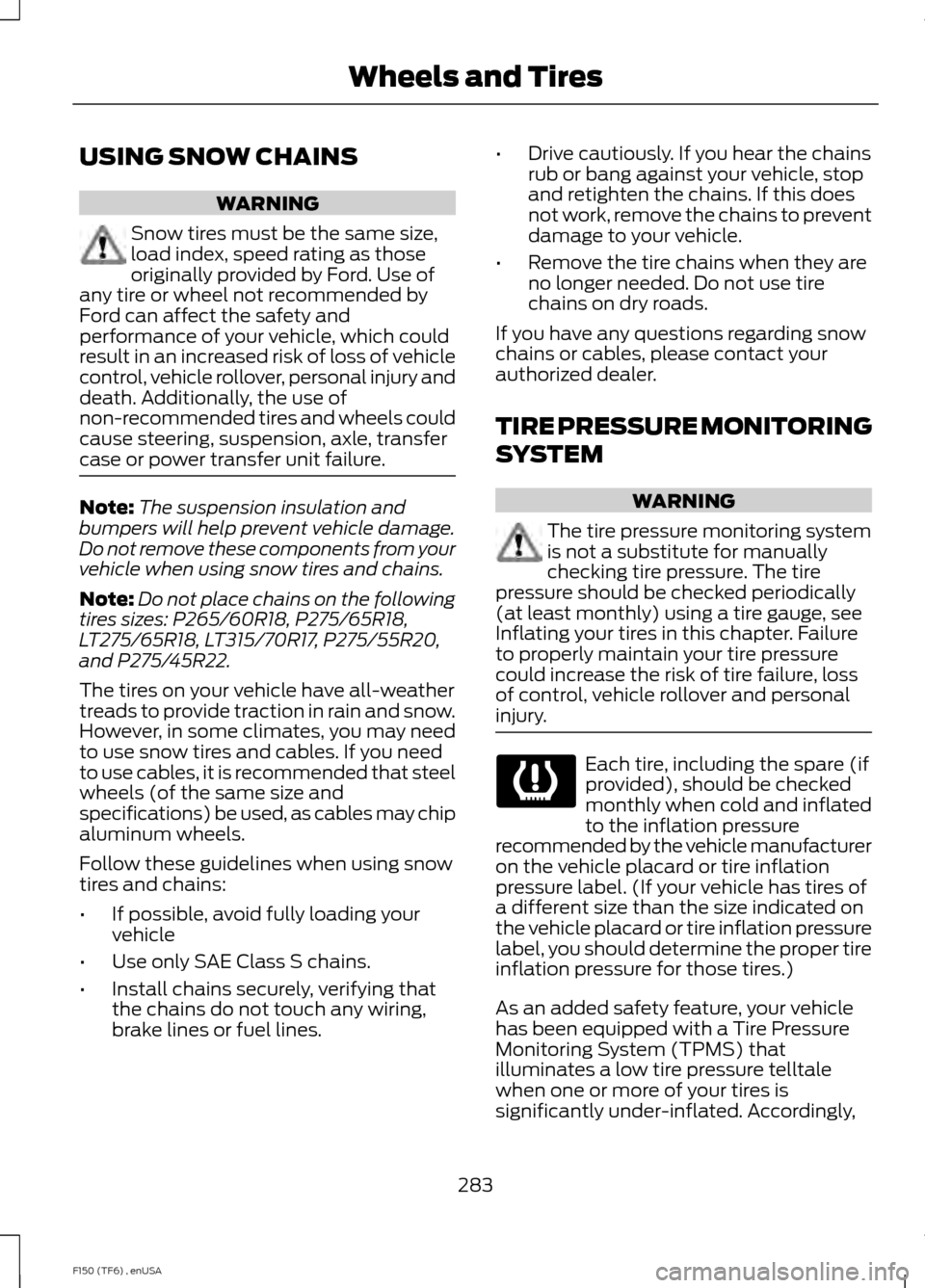 FORD F150 2014 12.G Owners Manual USING SNOW CHAINS
WARNING
Snow tires must be the same size,
load index, speed rating as those
originally provided by Ford. Use of
any tire or wheel not recommended by
Ford can affect the safety and
pe FORD F150 2014 12.G Owners Manual USING SNOW CHAINS
WARNING
Snow tires must be the same size,
load index, speed rating as those
originally provided by Ford. Use of
any tire or wheel not recommended by
Ford can affect the safety and
pe