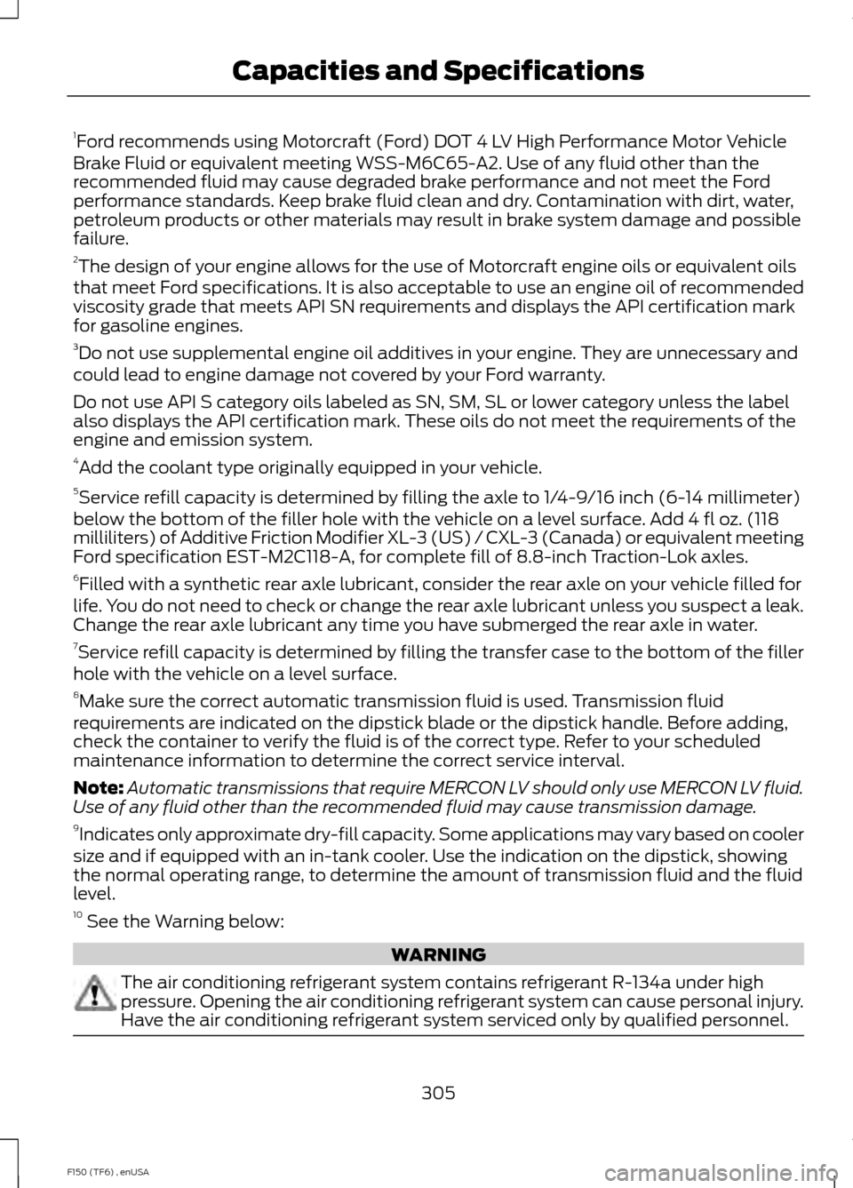 FORD F150 2014 12.G Owners Manual 1
Ford recommends using Motorcraft (Ford) DOT 4 LV High Performance Motor Vehicle
Brake Fluid or equivalent meeting WSS-M6C65-A2. Use of any fluid other than the
recommended fluid may cause degraded b