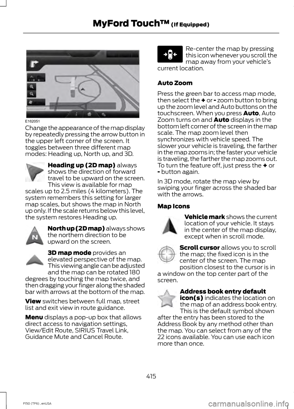 FORD F150 2014 12.G Owners Manual Change the appearance of the map display
by repeatedly pressing the arrow button in
the upper left corner of the screen. It
toggles between three different map
modes: Heading up, North up, and 3D.
Hea