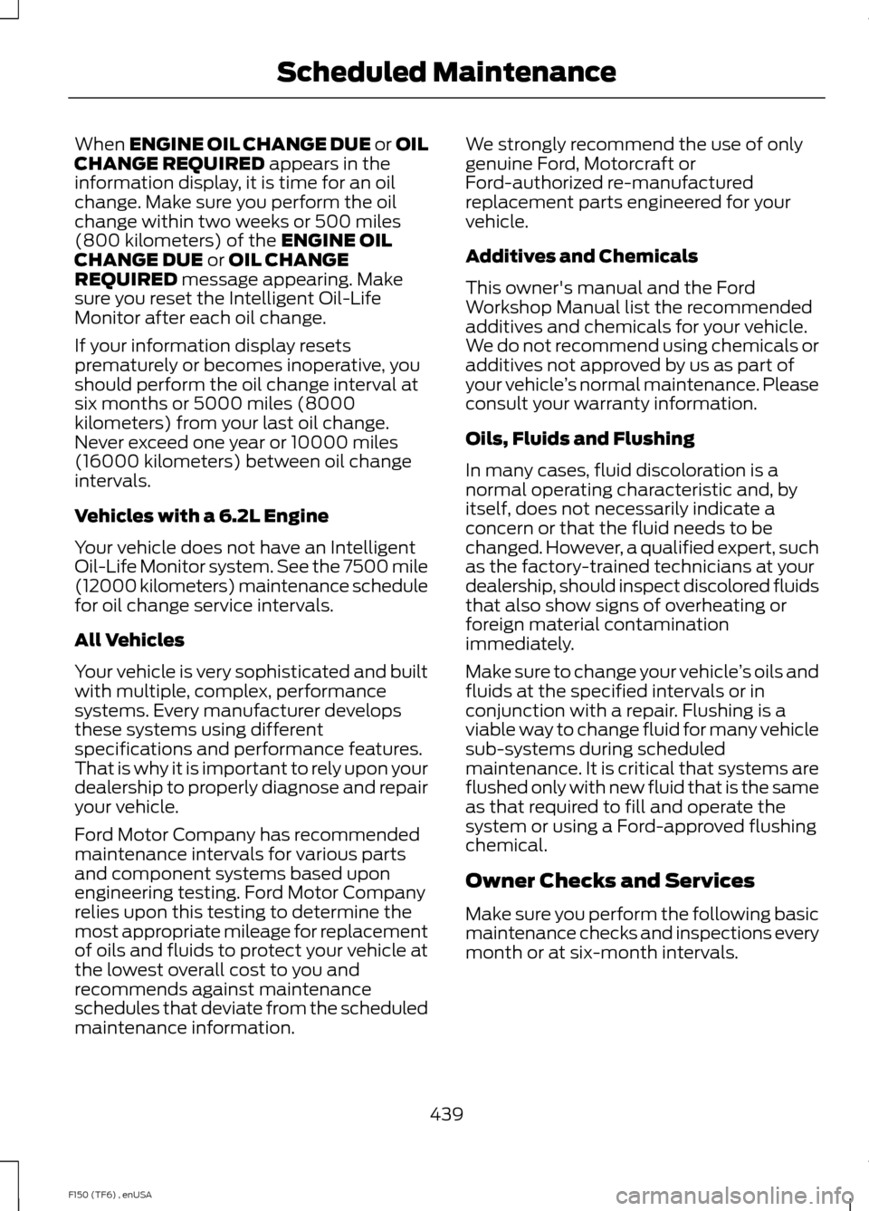 FORD F150 2014 12.G Owners Manual When ENGINE OIL CHANGE DUE or OIL
CHANGE REQUIRED appears in the
information display, it is time for an oil
change. Make sure you perform the oil
change within two weeks or 500 miles
(800 kilometers) 