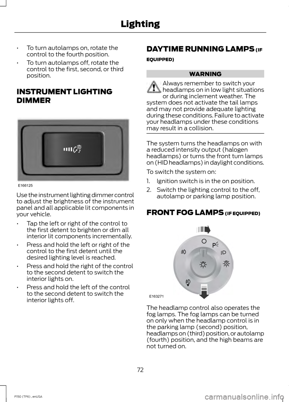 FORD F150 2014 12.G Owners Manual •
To turn autolamps on, rotate the
control to the fourth position.
• To turn autolamps off, rotate the
control to the first, second, or third
position.
INSTRUMENT LIGHTING
DIMMER Use the instrumen