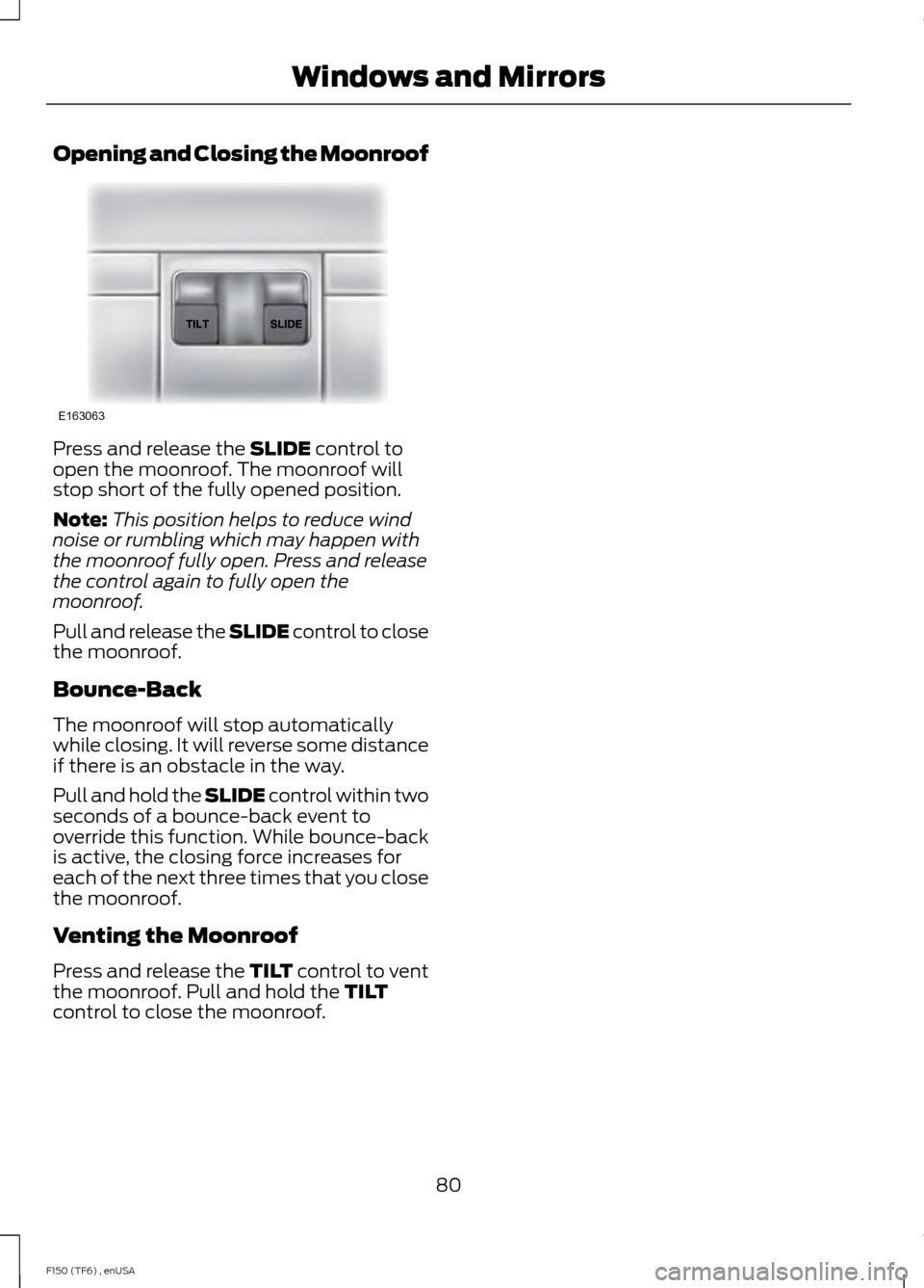 FORD F150 2014 12.G Manual Online Opening and Closing the Moonroof
Press and release the SLIDE control to
open the moonroof. The moonroof will
stop short of the fully opened position.
Note: This position helps to reduce wind
noise or FORD F150 2014 12.G Manual Online Opening and Closing the Moonroof
Press and release the SLIDE control to
open the moonroof. The moonroof will
stop short of the fully opened position.
Note: This position helps to reduce wind
noise or