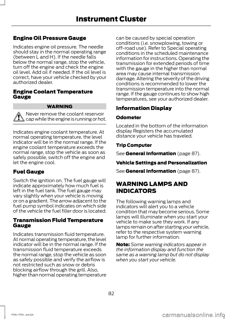 FORD F150 2014 12.G Owners Manual Engine Oil Pressure Gauge
Indicates engine oil pressure. The needle
should stay in the normal operating range
(between L and H). If the needle falls
below the normal range, stop the vehicle,
turn off FORD F150 2014 12.G Owners Manual Engine Oil Pressure Gauge
Indicates engine oil pressure. The needle
should stay in the normal operating range
(between L and H). If the needle falls
below the normal range, stop the vehicle,
turn off