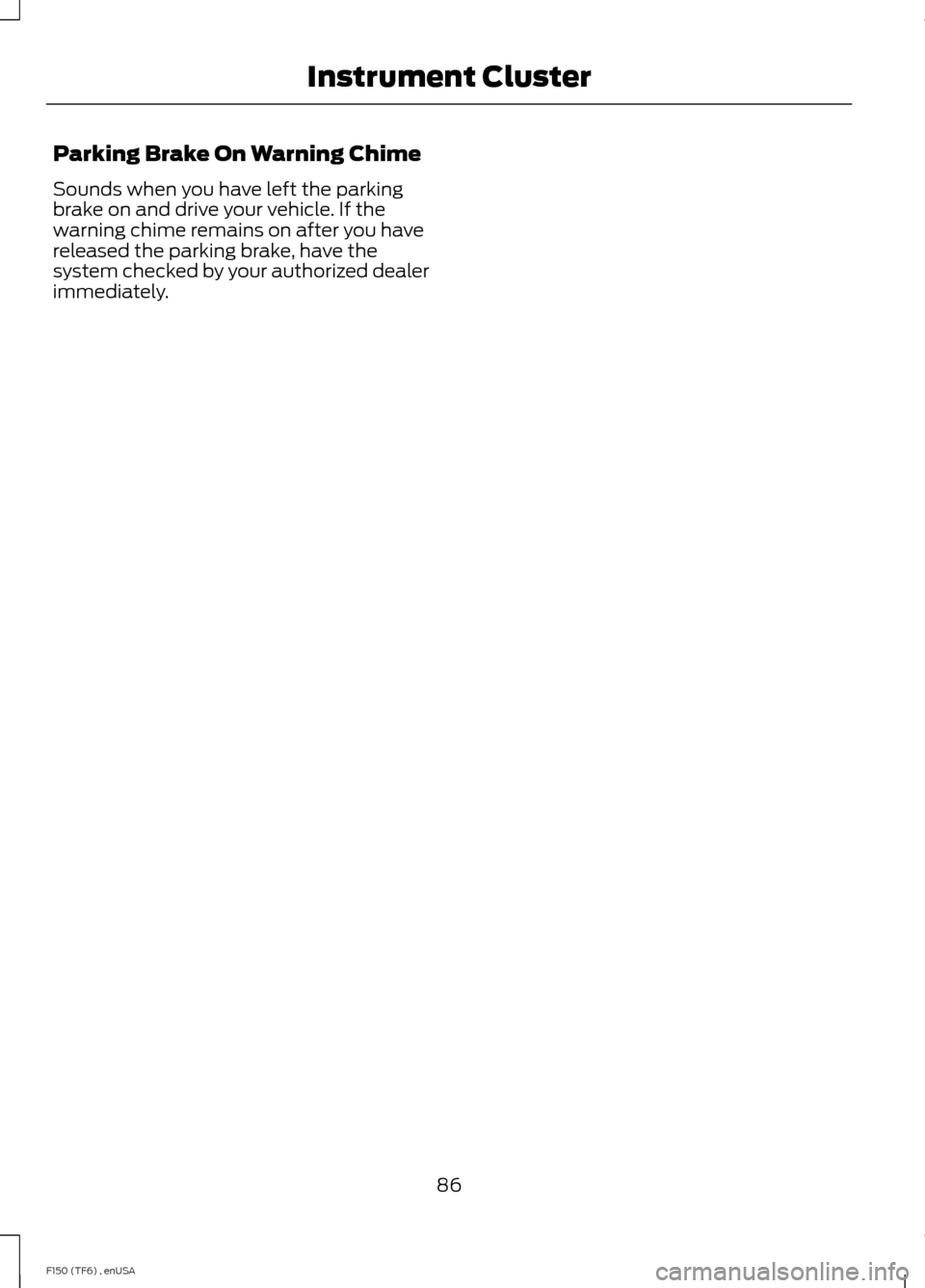 FORD F150 2014 12.G Manual Online Parking Brake On Warning Chime
Sounds when you have left the parking
brake on and drive your vehicle. If the
warning chime remains on after you have
released the parking brake, have the
system checked FORD F150 2014 12.G Manual Online Parking Brake On Warning Chime
Sounds when you have left the parking
brake on and drive your vehicle. If the
warning chime remains on after you have
released the parking brake, have the
system checked