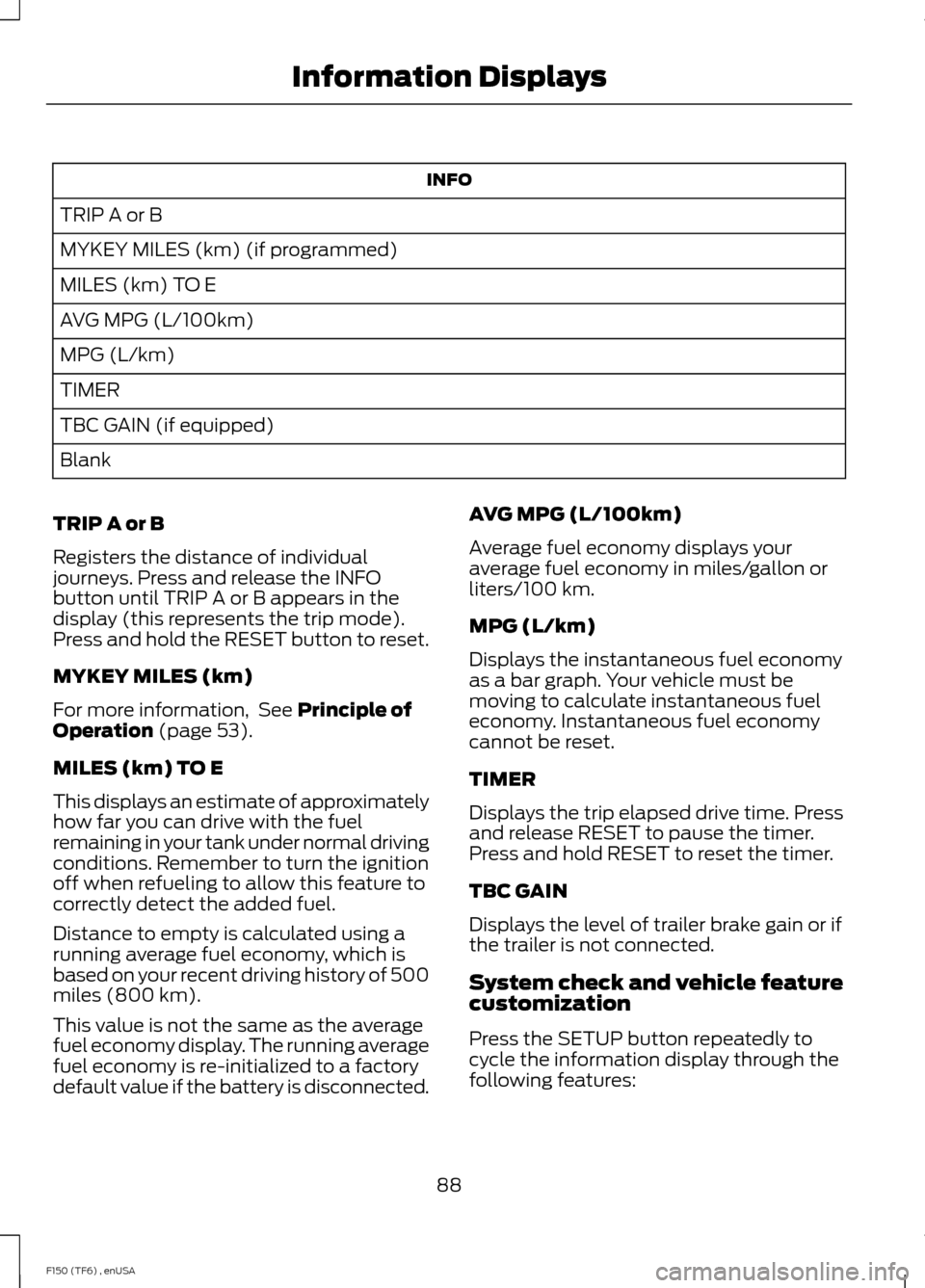 FORD F150 2014 12.G Owners Manual INFO
TRIP A or B
MYKEY MILES (km) (if programmed)
MILES (km) TO E
AVG MPG (L/100km)
MPG (L/km)
TIMER
TBC GAIN (if equipped)
Blank
TRIP A or B
Registers the distance of individual
journeys. Press and r