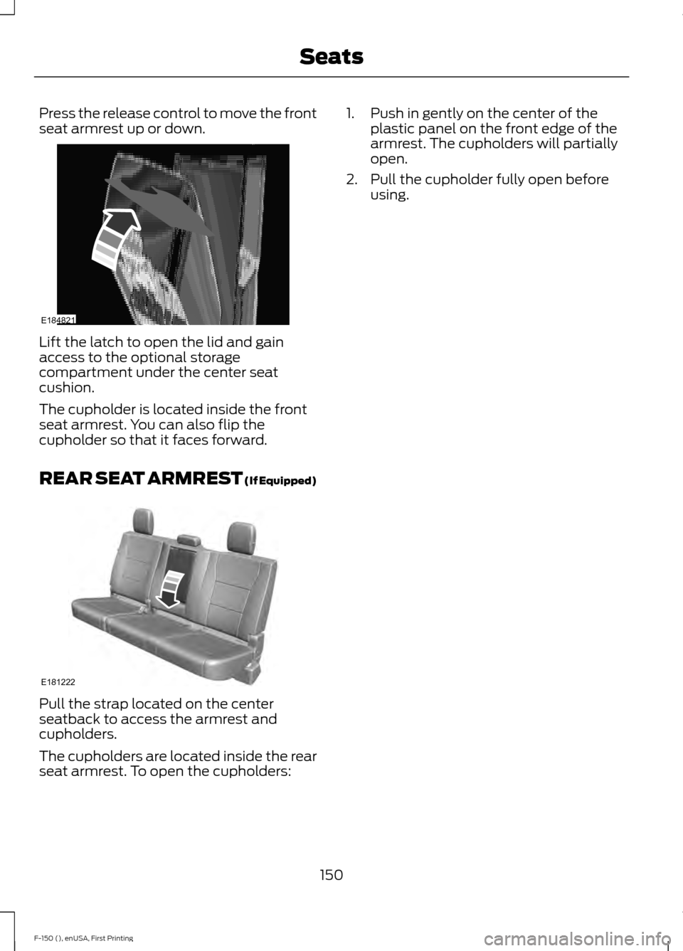 FORD F150 2015 13.G Owners Manual Press the release control to move the front
seat armrest up or down.
Lift the latch to open the lid and gain
access to the optional storage
compartment under the center seat
cushion.
The cupholder is FORD F150 2015 13.G Owners Manual Press the release control to move the front
seat armrest up or down.
Lift the latch to open the lid and gain
access to the optional storage
compartment under the center seat
cushion.
The cupholder is