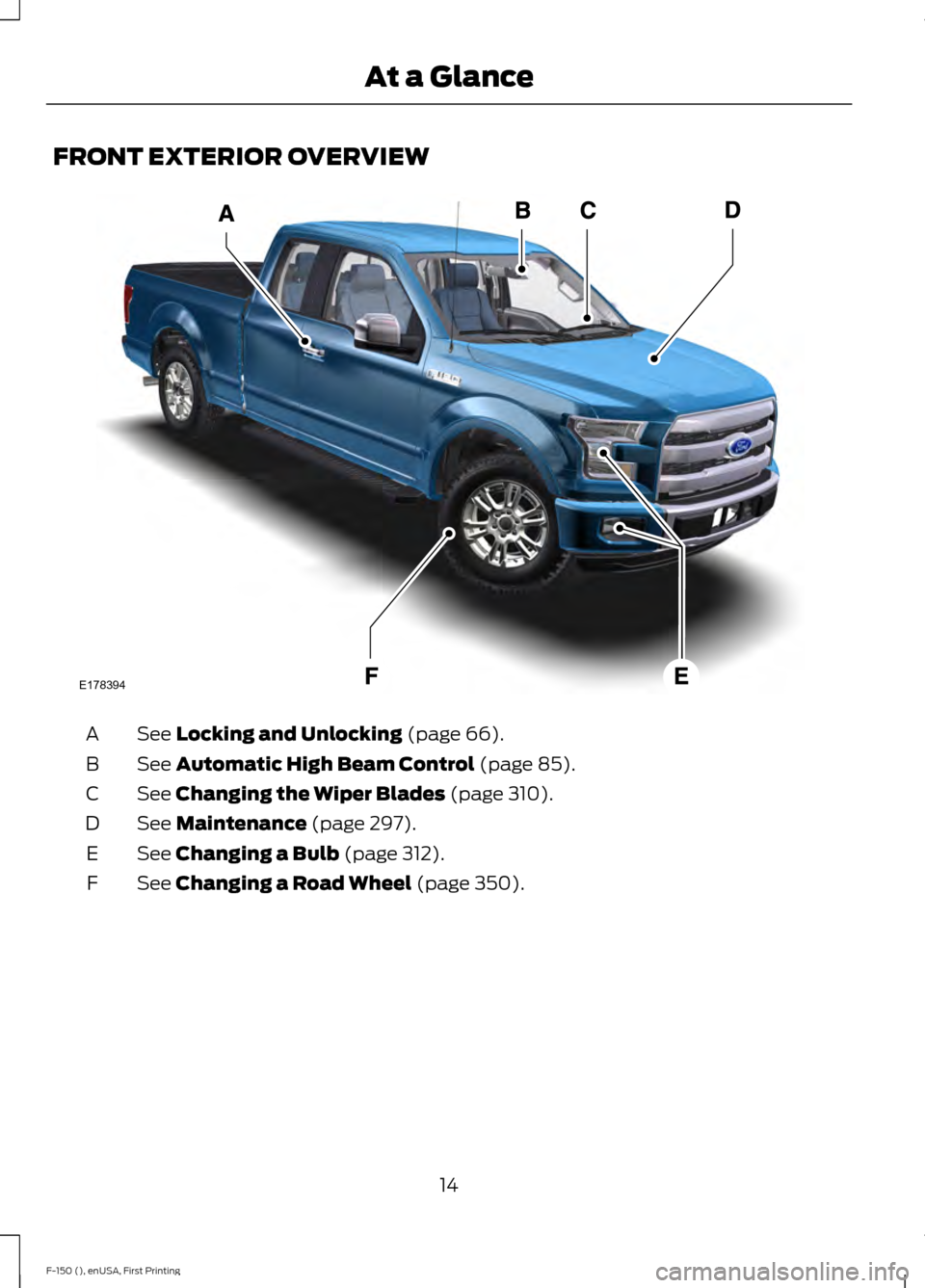 FORD F150 2015 13.G User Guide FRONT EXTERIOR OVERVIEW
See Locking and Unlocking (page 66).
A
See
Automatic High Beam Control (page 85).
B
See
Changing the Wiper Blades (page 310).
C
See
Maintenance (page 297).
D
See
Changing a FORD F150 2015 13.G User Guide FRONT EXTERIOR OVERVIEW
See Locking and Unlocking (page 66).
A
See
Automatic High Beam Control (page 85).
B
See
Changing the Wiper Blades (page 310).
C
See
Maintenance (page 297).
D
See
Changing a