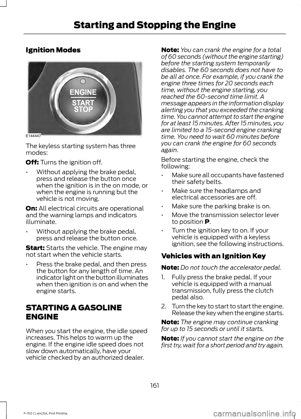 FORD F150 2015 13.G Owners Manual Ignition Modes
The keyless starting system has three
modes:
Off: Turns the ignition off.
• Without applying the brake pedal,
press and release the button once
when the ignition is in the on mode, or FORD F150 2015 13.G Owners Manual Ignition Modes
The keyless starting system has three
modes:
Off: Turns the ignition off.
• Without applying the brake pedal,
press and release the button once
when the ignition is in the on mode, or