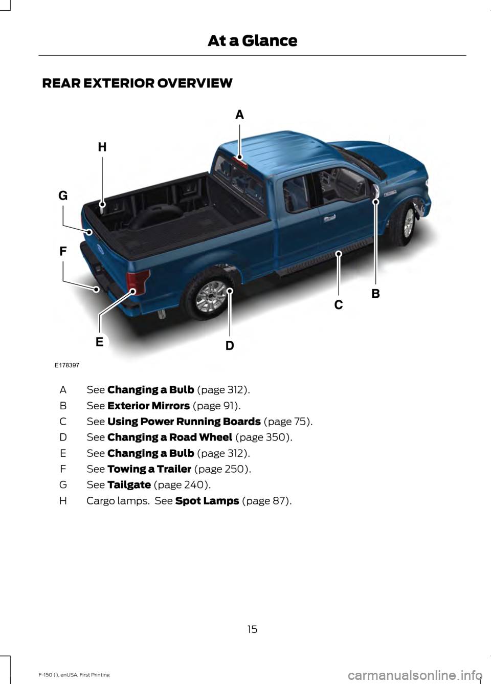 FORD F150 2015 13.G User Guide REAR EXTERIOR OVERVIEW
See Changing a Bulb (page 312).
A
See
Exterior Mirrors (page 91).
B
See
Using Power Running Boards (page 75).
C
See
Changing a Road Wheel (page 350).
D
See
Changing a Bulb ( FORD F150 2015 13.G User Guide REAR EXTERIOR OVERVIEW
See Changing a Bulb (page 312).
A
See
Exterior Mirrors (page 91).
B
See
Using Power Running Boards (page 75).
C
See
Changing a Road Wheel (page 350).
D
See
Changing a Bulb (