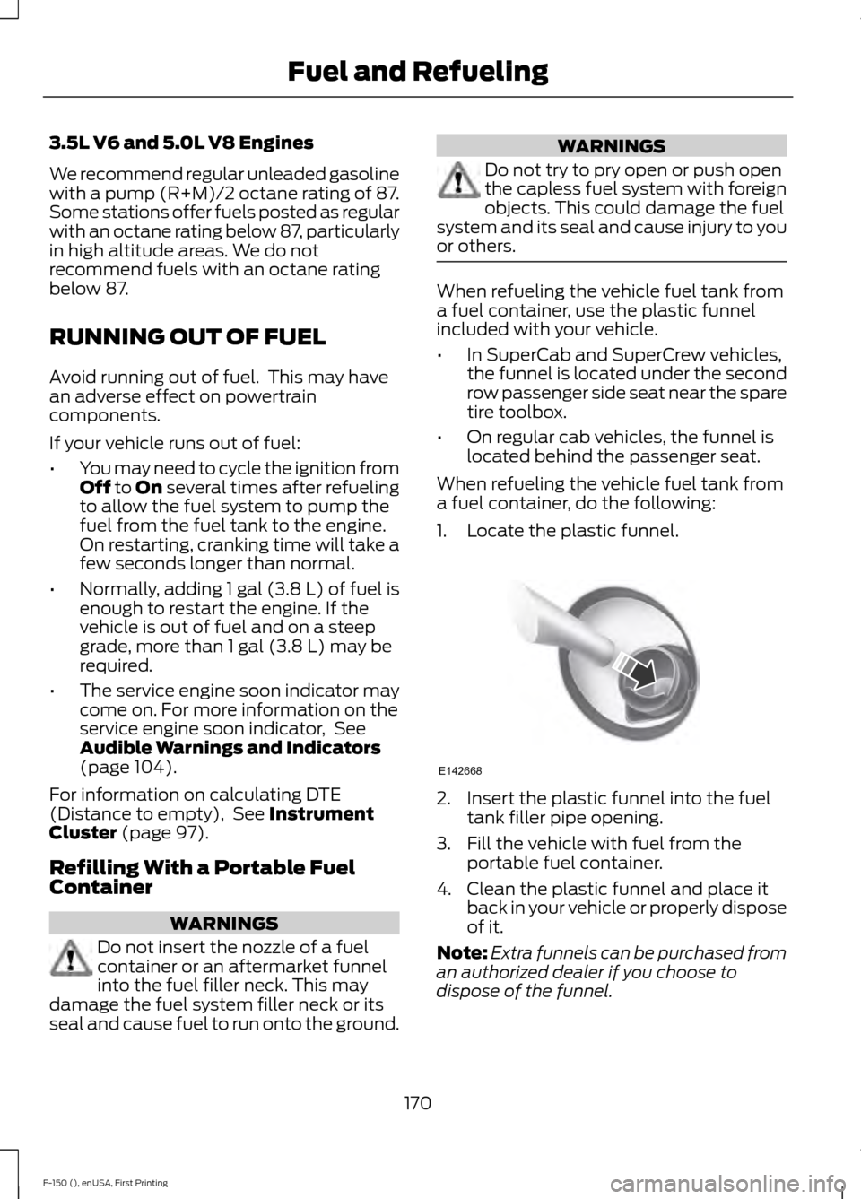 FORD F150 2015 13.G Owners Manual 3.5L V6 and 5.0L V8 Engines
We recommend regular unleaded gasoline
with a pump (R+M)/2 octane rating of 87.
Some stations offer fuels posted as regular
with an octane rating below 87, particularly
in FORD F150 2015 13.G Owners Manual 3.5L V6 and 5.0L V8 Engines
We recommend regular unleaded gasoline
with a pump (R+M)/2 octane rating of 87.
Some stations offer fuels posted as regular
with an octane rating below 87, particularly
in