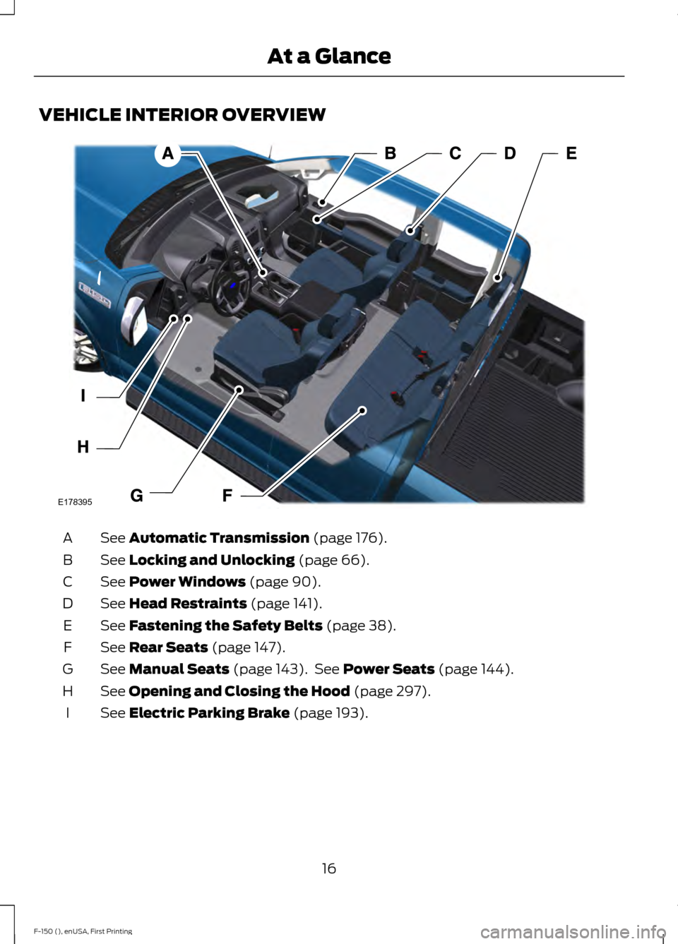 FORD F150 2015 13.G User Guide VEHICLE INTERIOR OVERVIEW
See Automatic Transmission (page 176).
A
See
Locking and Unlocking (page 66).
B
See
Power Windows (page 90).
C
See
Head Restraints (page 141).
D
See
Fastening the Safety FORD F150 2015 13.G User Guide VEHICLE INTERIOR OVERVIEW
See Automatic Transmission (page 176).
A
See
Locking and Unlocking (page 66).
B
See
Power Windows (page 90).
C
See
Head Restraints (page 141).
D
See
Fastening the Safety