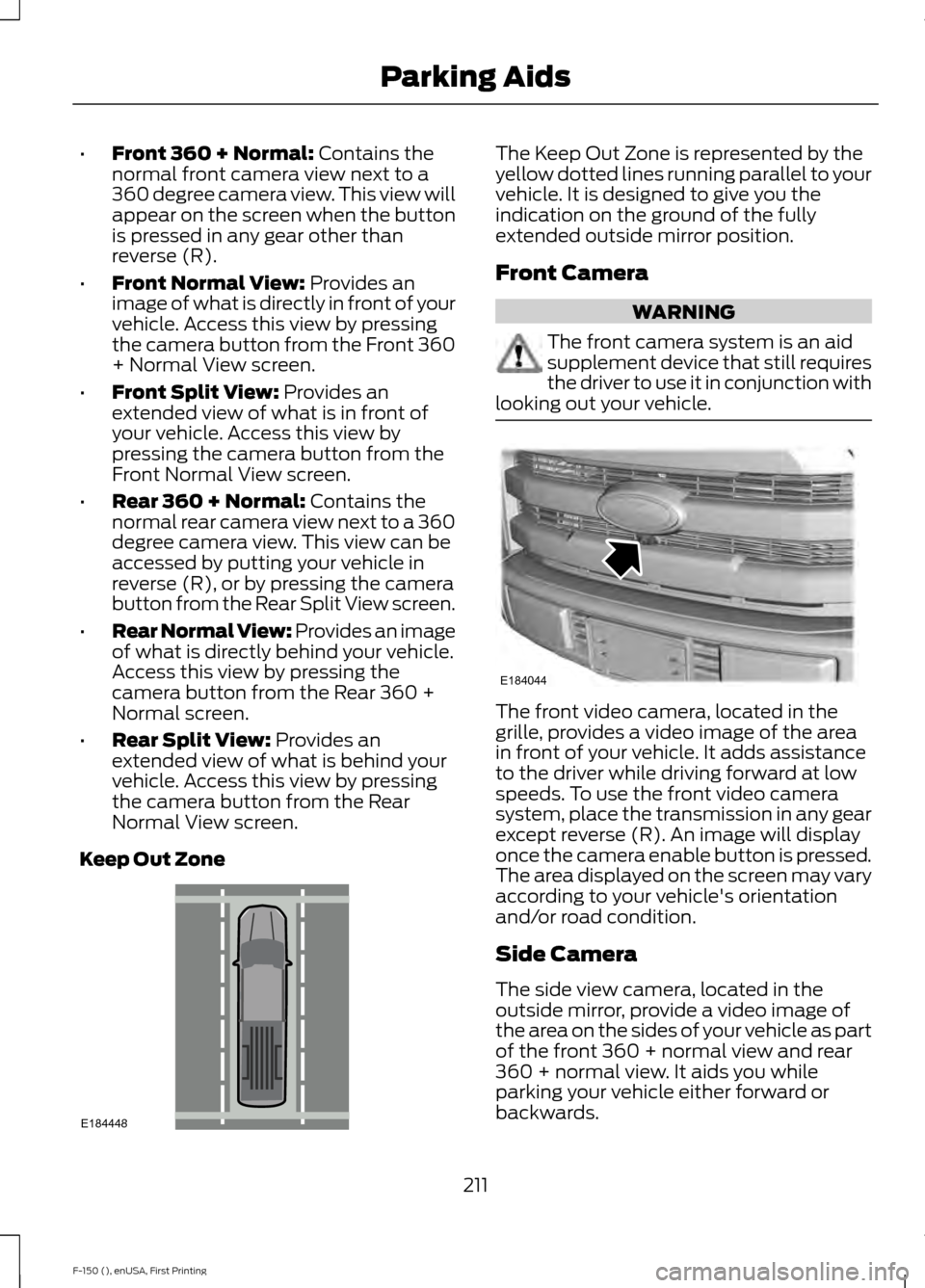 FORD F150 2015 13.G Owners Manual •
Front 360 + Normal: Contains the
normal front camera view next to a
360 degree camera view. This view will
appear on the screen when the button
is pressed in any gear other than
reverse (R).
• F FORD F150 2015 13.G Owners Manual •
Front 360 + Normal: Contains the
normal front camera view next to a
360 degree camera view. This view will
appear on the screen when the button
is pressed in any gear other than
reverse (R).
• F