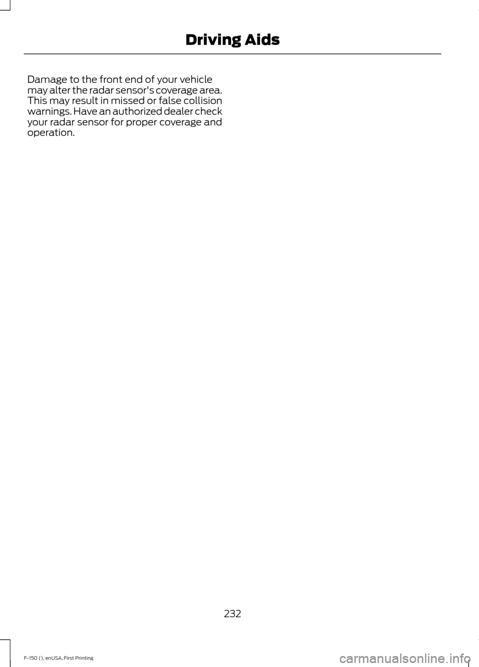 FORD F150 2015 13.G Owners Manual Damage to the front end of your vehicle
may alter the radar sensors coverage area.
This may result in missed or false collision
warnings. Have an authorized dealer check
your radar sensor for proper FORD F150 2015 13.G Owners Manual Damage to the front end of your vehicle
may alter the radar sensors coverage area.
This may result in missed or false collision
warnings. Have an authorized dealer check
your radar sensor for proper