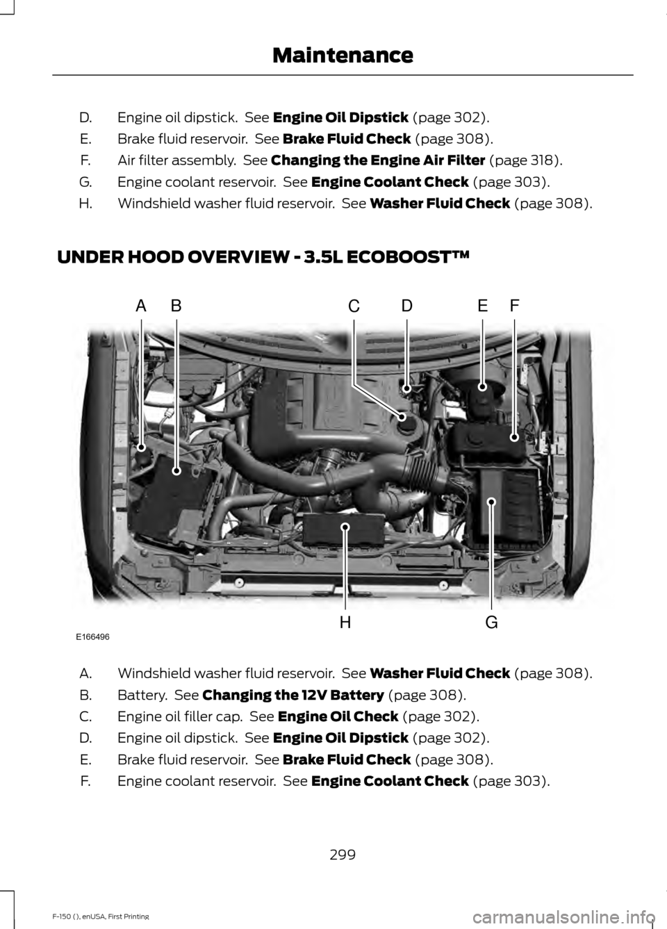 FORD F150 2015 13.G Owners Manual Engine oil dipstick. See Engine Oil Dipstick (page 302).
D.
Brake fluid reservoir. See
Brake Fluid Check (page 308).
E.
Air filter assembly. See
Changing the Engine Air Filter (page 318).
F.
Engi FORD F150 2015 13.G Owners Manual Engine oil dipstick. See Engine Oil Dipstick (page 302).
D.
Brake fluid reservoir. See
Brake Fluid Check (page 308).
E.
Air filter assembly. See
Changing the Engine Air Filter (page 318).
F.
Engi