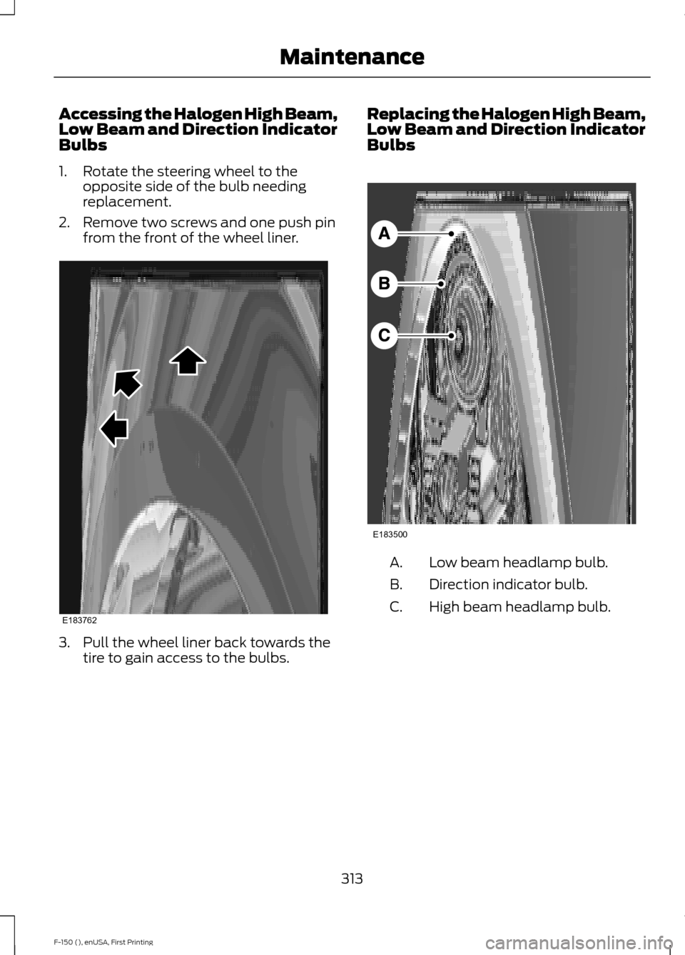FORD F150 2015 13.G Owners Manual Accessing the Halogen High Beam,
Low Beam and Direction Indicator
Bulbs
1. Rotate the steering wheel to the
opposite side of the bulb needing
replacement.
2. Remove two screws and one push pin from th FORD F150 2015 13.G Owners Manual Accessing the Halogen High Beam,
Low Beam and Direction Indicator
Bulbs
1. Rotate the steering wheel to the
opposite side of the bulb needing
replacement.
2. Remove two screws and one push pin from th