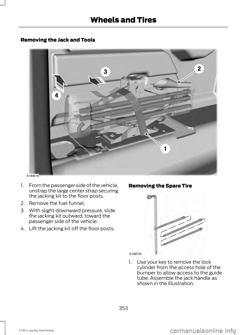 FORD F150 2015 13.G Owners Manual Removing the Jack and Tools
1.
From the passenger side of the vehicle,
unstrap the large center strap securing
the jacking kit to the floor posts.
2. Remove the fuel funnel.
3. With slight downward pr FORD F150 2015 13.G Owners Manual Removing the Jack and Tools
1.
From the passenger side of the vehicle,
unstrap the large center strap securing
the jacking kit to the floor posts.
2. Remove the fuel funnel.
3. With slight downward pr