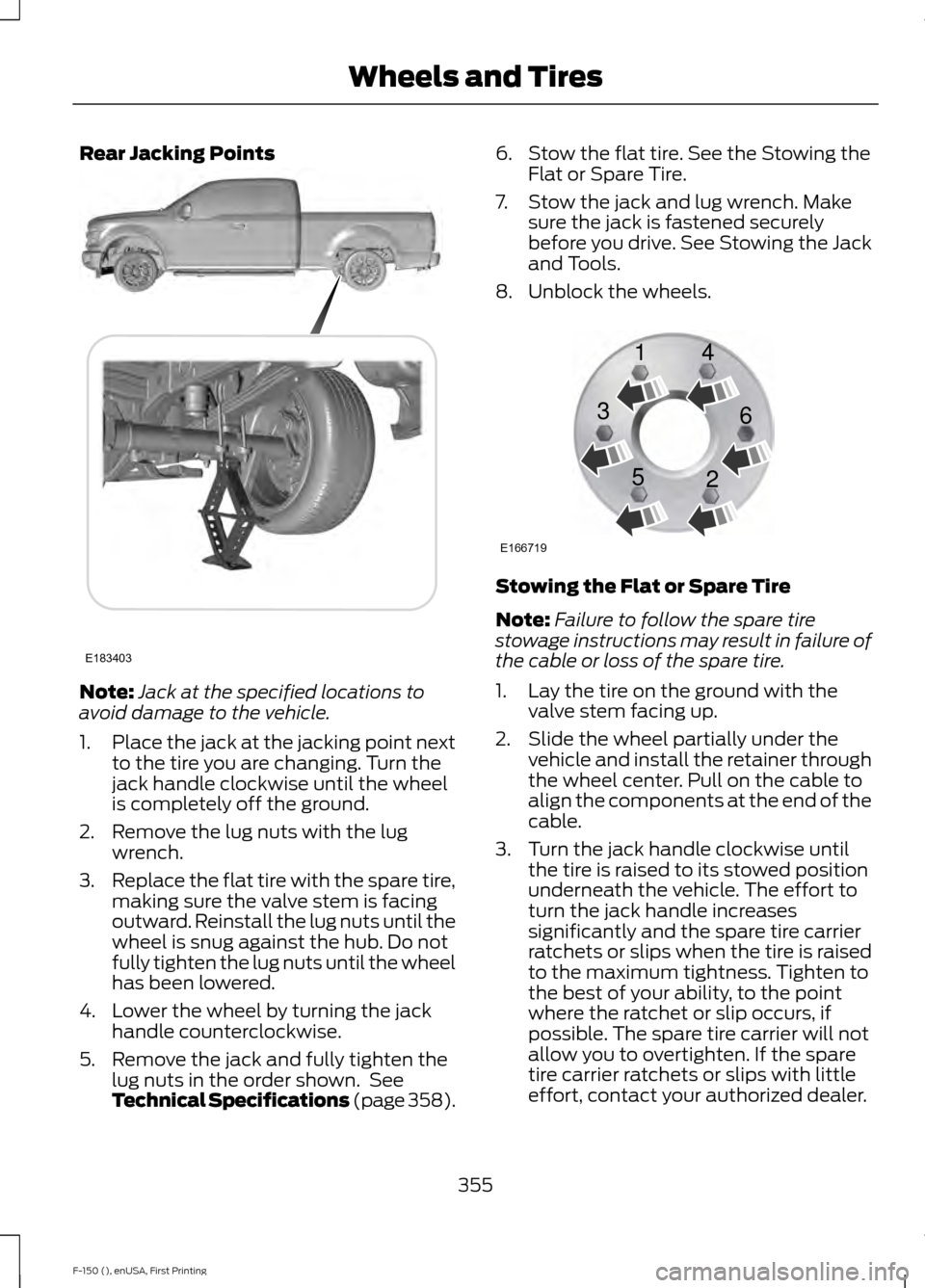 FORD F150 2015 13.G Owners Manual Rear Jacking Points
Note:
Jack at the specified locations to
avoid damage to the vehicle.
1. Place the jack at the jacking point next
to the tire you are changing. Turn the
jack handle clockwise until FORD F150 2015 13.G Owners Manual Rear Jacking Points
Note:
Jack at the specified locations to
avoid damage to the vehicle.
1. Place the jack at the jacking point next
to the tire you are changing. Turn the
jack handle clockwise until