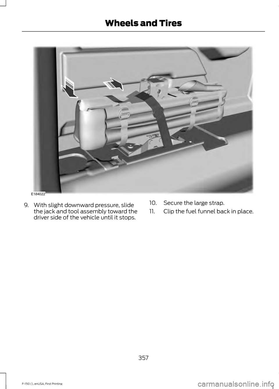 FORD F150 2015 13.G Owners Manual 9. With slight downward pressure, slide
the jack and tool assembly toward the
driver side of the vehicle until it stops. 10. Secure the large strap.
11. Clip the fuel funnel back in place.
357
F-150 ( FORD F150 2015 13.G Owners Manual 9. With slight downward pressure, slide
the jack and tool assembly toward the
driver side of the vehicle until it stops. 10. Secure the large strap.
11. Clip the fuel funnel back in place.
357
F-150 (